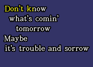 D0n t know
whaUS 00min,
tomorrow

Maybe
ifs trouble and sorrow