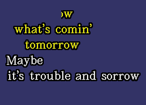 )W
whaUS 00min,
tomorrow

Maybe
ifs trouble and sorrow