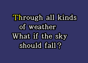 Through all kinds
of weather

What if the sky
should fall?