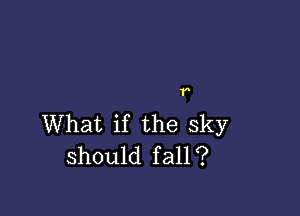 r

What if the sky
should fall?