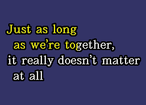 Just as long
as we,re together,

it really doesn,t matter
at all