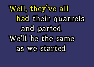 Well, theyKie all
had their quarrels
and parted

W611 be the same
as we started