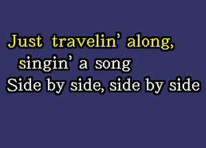 Just traveliw along,
singif a song

Side by side, side by side