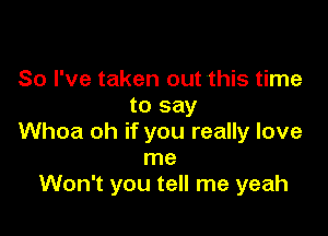 So I've taken out this time
to say

Whoa oh if you really love
me
Won't you tell me yeah