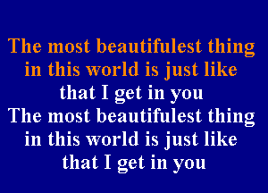 The most beautifulest thing
in this world is just like
that I get in you
The most beautifulest thing
in this world is just like
that I get in you