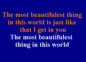 The most beautifulest thing
in this world is just like
that I get in you
The most beautifulest
thing in this world