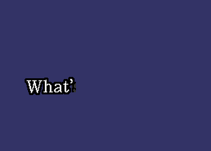 What,