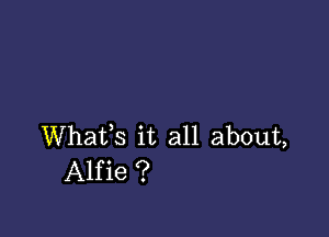 Whafs it all about,
Alfie ?