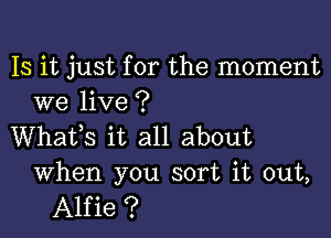 Is it just for the moment
we live ?

Whafs it all about

When you sort it out,
Alfie ?