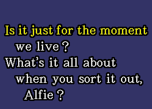 Is it just for the moment
we live ?

Whafs it all about

When you sort it out,
Alfie ?