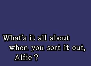 Whafs it all about

When you sort it out,
Alfie ?