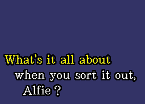 Whafs it all about

When you sort it out,
Alfie ?