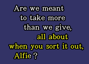 Are we meant
to take more
than we give,

all about
when you sort it out,

Alfie ?