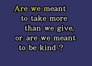 Are we meant
to take more
than we give,

or are we meant
to be kind ?