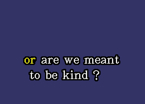 or are we meant
to be kind ?