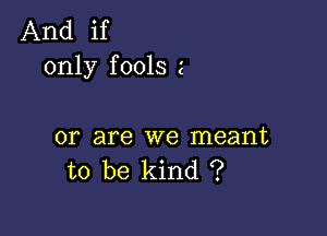 And if
only fools z

or are we meant
to be kind ?