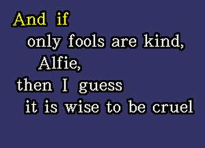 And if
only fools are kind,
Alfie,

then I guess
it is wise to be cruel