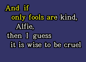 And if
only fools are kind,
Alfie,

then I guess
it is wise to be cruel