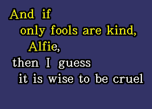 And if
only fools are kind,
Alfie,

then I guess
it is wise to be cruel