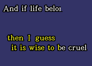 And if life be101

then I guess
it is wise to be cruel