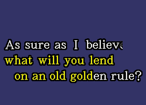 As sure as I believx

What will you lend
on an old golden rule?