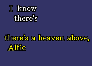 I know
therek

there s a heaven above,
Alfie