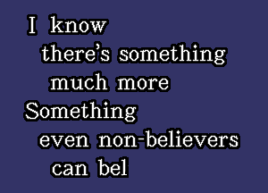 I know
thereis something
much more

Something
even non-believers
can bel