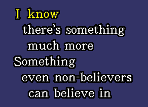 I know
therek something
much more
Something
even non-believers

can believe in l