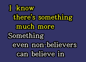 I know
therek something
much more
Something
even non-believers

can believe in l