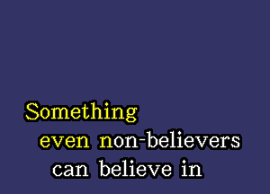 Something
even non-believers
can believe in