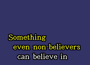 Something
even non-believers
can believe in