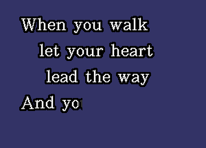 When you walk

let your heart

lead the way
And yo