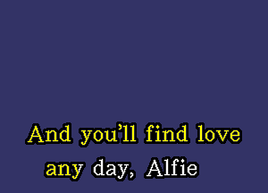 And you 1l find love

any day, Alfie