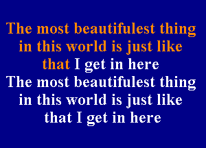 The most beautifulest thing
in this world is just like
that I get in here
The most beautifulest thing
in this world is just like
that I get in here