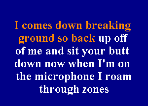 I comes down breaking
ground so back up off
ofme and sit your butt
down now When I'm 011
the microphone I roam
through zones