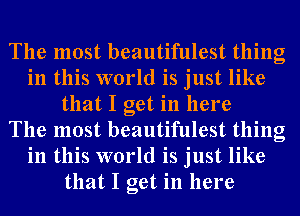 The most beautifulest thing
in this world is just like
that I get in here
The most beautifulest thing
in this world is just like
that I get in here