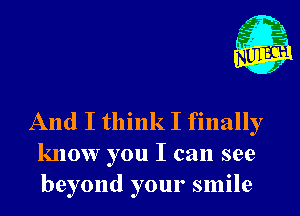 And I think I finally
know you I can see
beyond your smile