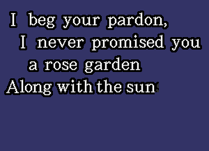 I beg your pardon,
I never promised you
a rose garden

Along with the sun