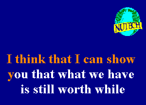 g s.
I think that I can show

you that What we have
is still worth while