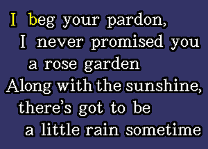 I beg your pardon,
I never promised you
a rose garden
Along With the sunshine,
therds got to be
a little rain sometime