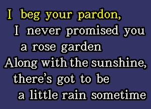 I beg your pardon,
I never promised you
a rose garden
Along With the sunshine,
therds got to be
a little rain sometime