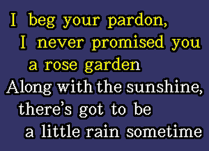 I beg your pardon,
I never promised you
a rose garden
Along With the sunshine,
therds got to be
a little rain sometime