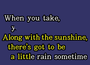 When you take,
3?.
Along With the sunshine,
therds got to be
a little rain sometime