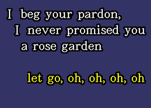 I beg your pardon,
I never promised you
a rose garden

let go, oh, oh, oh, oh