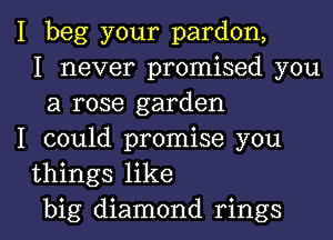 I beg your pardon,
I never promised you
a rose garden
I could promise you
things like
big diamond rings