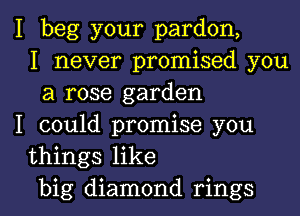 I beg your pardon,
I never promised you
a rose garden
I could promise you
things like
big diamond rings