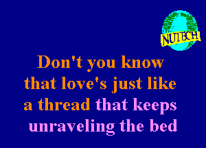 Don't you know
that love's just like
a thread that keeps

unraveling the bed