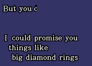 But you c

I could promise you
things like
big diamond rings