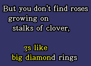 But you donT find roses
growing on
stalks of clover,

23 like
big diamond rings