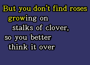 But you donT find roses
growing on
stalks of clover,

so you better
think it over